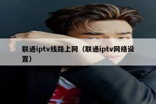 联通iptv线路上网（联通iptv网络设置） 第1张