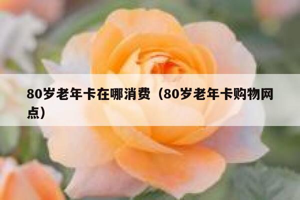 80岁老年卡在哪消费（80岁老年卡购物网点） 第1张