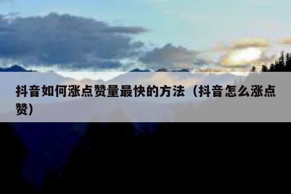 抖音如何涨点赞量最快的方法（抖音怎么涨点赞） 第1张