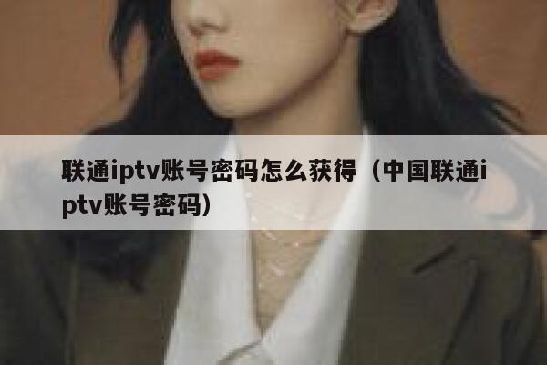 联通iptv账号密码怎么获得（中国联通iptv账号密码） 第1张