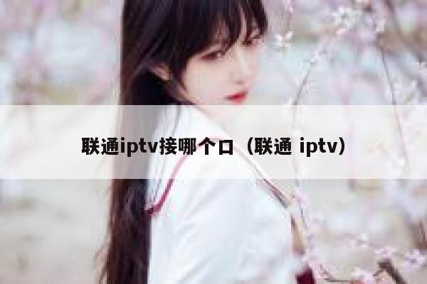 联通iptv接哪个口（联通 iptv） 第1张