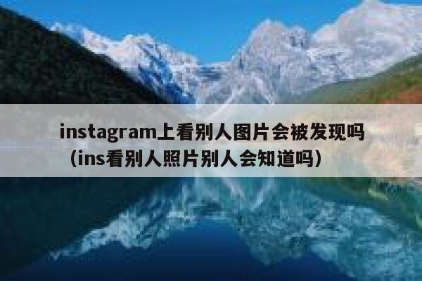 instagram上看别人图片会被发现吗（ins看别人照片别人会知道吗） 第1张