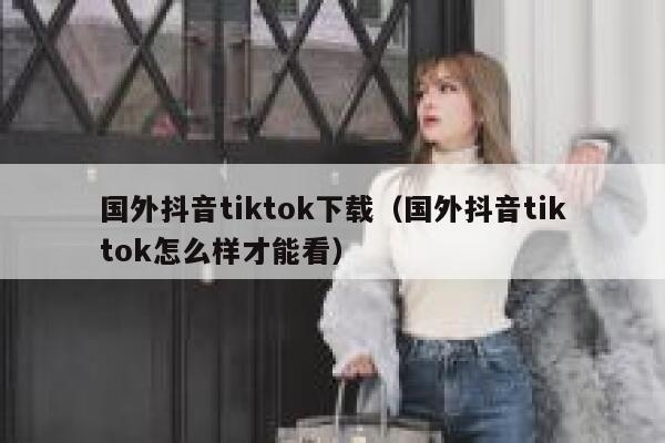 国外抖音tiktok下载（国外抖音tiktok怎么样才能看） 第1张