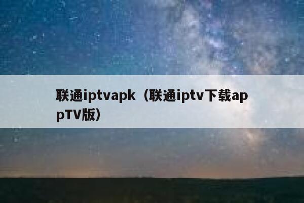 联通iptvapk（联通iptv下载appTV版） 第1张
