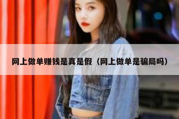 网上做单赚钱是真是假（网上做单是骗局吗） 第1张