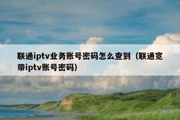 联通iptv业务账号密码怎么查到（联通宽带iptv账号密码） 第1张