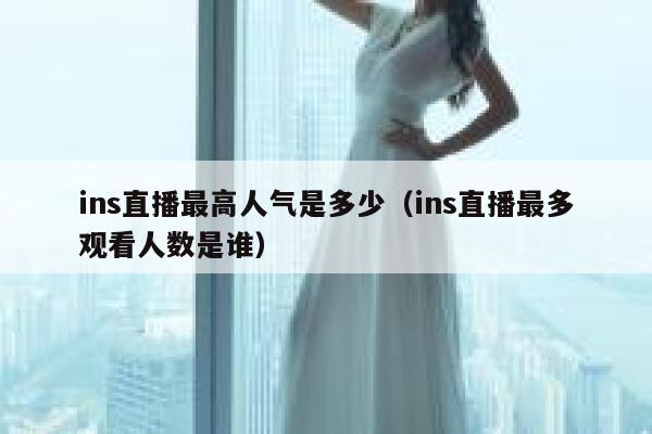 ins直播最高人气是多少（ins直播最多观看人数是谁） 第1张