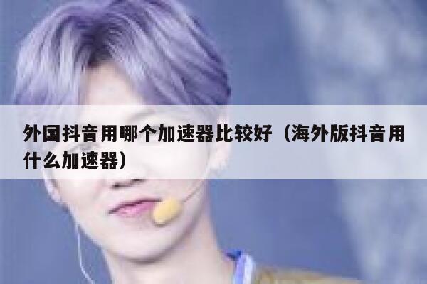 外国抖音用哪个加速器比较好（海外版抖音用什么加速器） 第1张