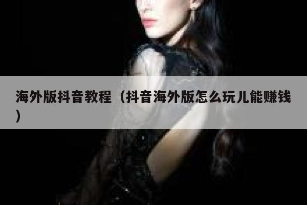 海外版抖音教程（抖音海外版怎么玩儿能赚钱） 第1张