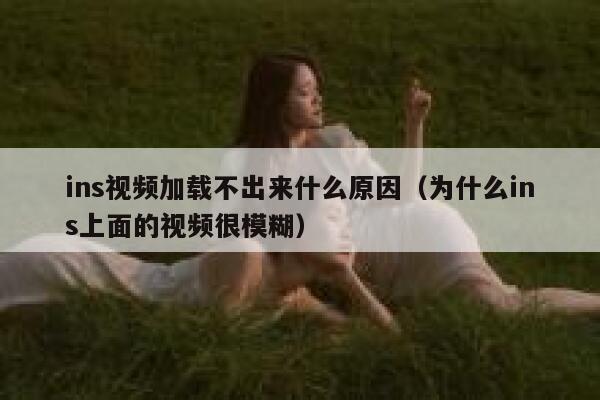 ins视频加载不出来什么原因（为什么ins上面的视频很模糊） 第1张