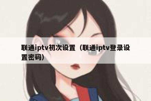 联通iptv初次设置（联通iptv登录设置密码） 第1张