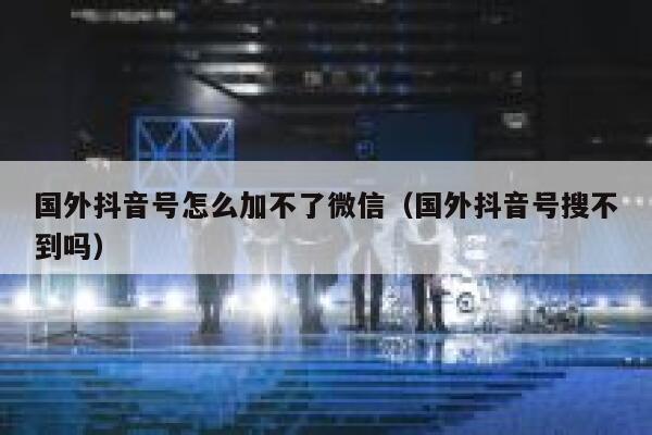 国外抖音号怎么加不了微信（国外抖音号搜不到吗） 第1张