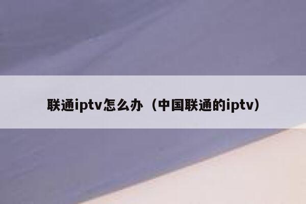 联通iptv怎么办（中国联通的iptv） 第1张