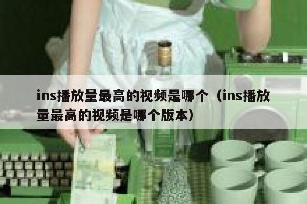 ins播放量最高的视频是哪个（ins播放量最高的视频是哪个版本） 第1张
