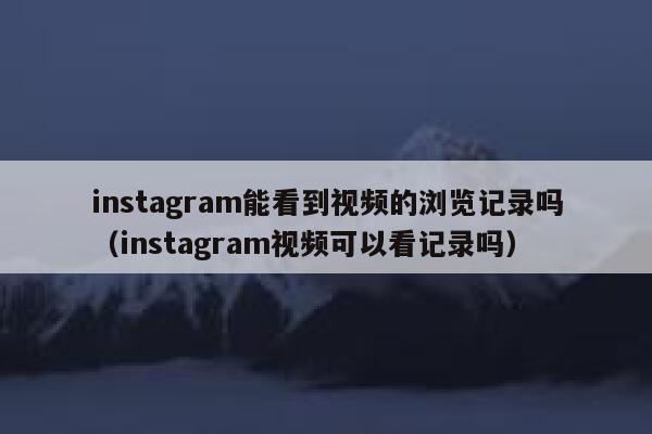 instagram能看到视频的浏览记录吗（instagram视频可以看记录吗） 第1张