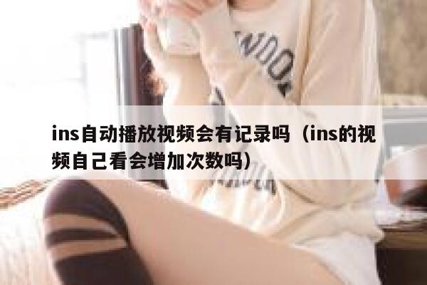 ins自动播放视频会有记录吗（ins的视频自己看会增加次数吗） 第1张