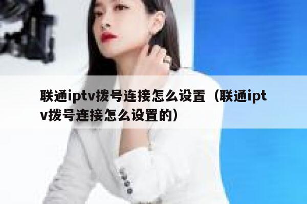 联通iptv拨号连接怎么设置（联通iptv拨号连接怎么设置的） 第1张