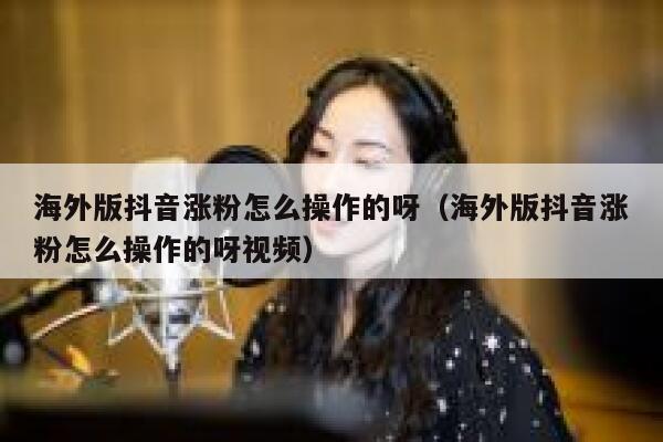 海外版抖音涨粉怎么操作的呀（海外版抖音涨粉怎么操作的呀视频） 第1张