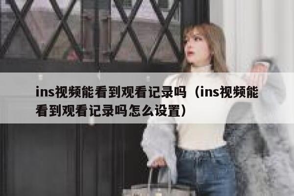 ins视频能看到观看记录吗（ins视频能看到观看记录吗怎么设置） 第1张