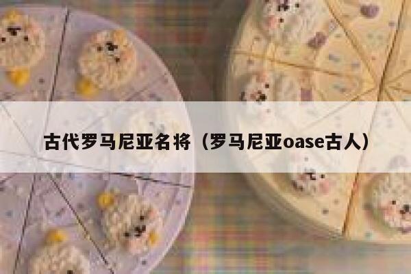 古代罗马尼亚名将（罗马尼亚oase古人） 第1张