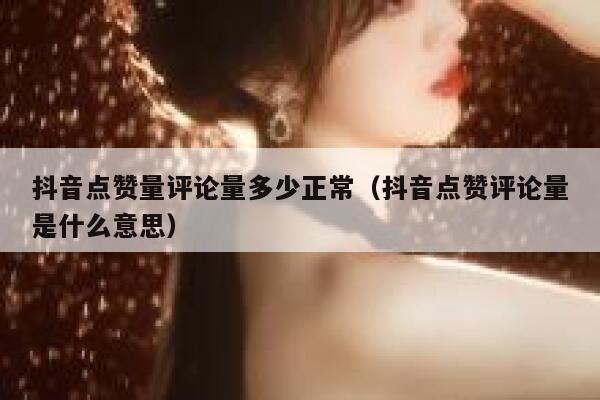 抖音点赞量评论量多少正常（抖音点赞评论量是什么意思） 第1张