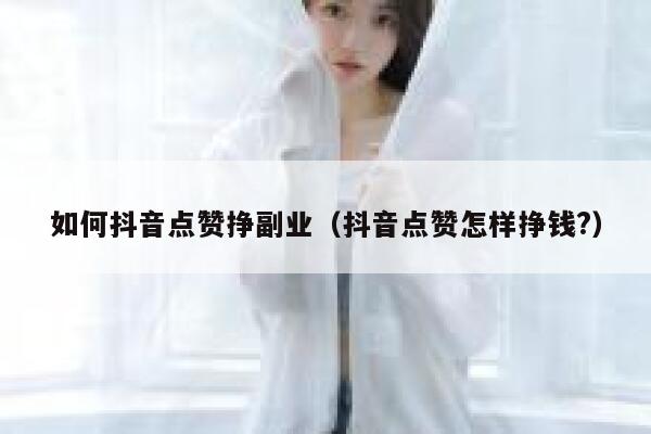 如何抖音点赞挣副业（抖音点赞怎样挣钱?） 第1张