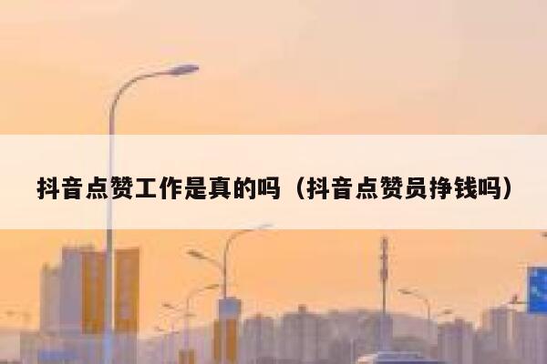 抖音点赞工作是真的吗(抖音点赞员挣钱吗) 第1张 抖音点赞工作是真的吗(抖音点赞员挣钱吗) 第1张