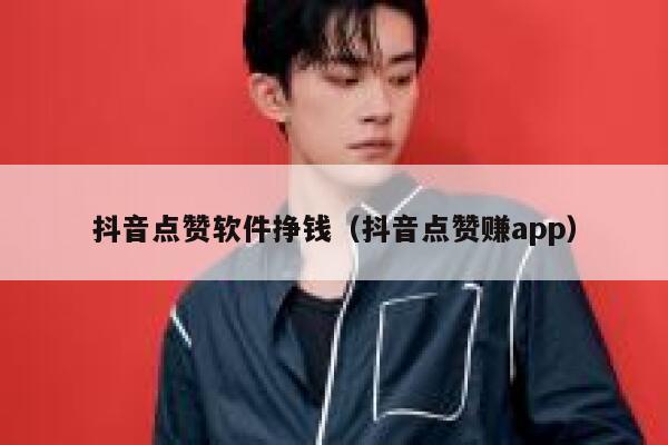 抖音点赞软件挣钱（抖音点赞赚app） 第1张