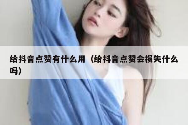 给抖音点赞有什么用（给抖音点赞会损失什么吗） 第1张