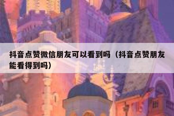 抖音点赞微信朋友可以看到吗（抖音点赞朋友能看得到吗） 第1张