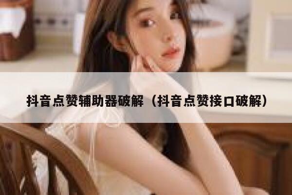 抖音点赞辅助器破解（抖音点赞接口破解） 第1张