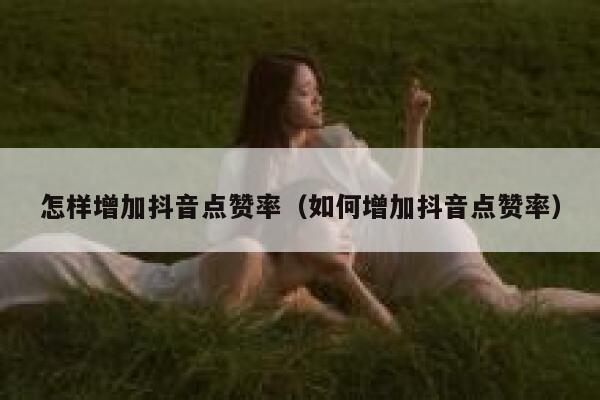 怎样增加抖音点赞率（如何增加抖音点赞率） 第1张