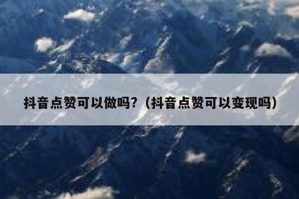 抖音点赞可以做吗?（抖音点赞可以变现吗） 第1张