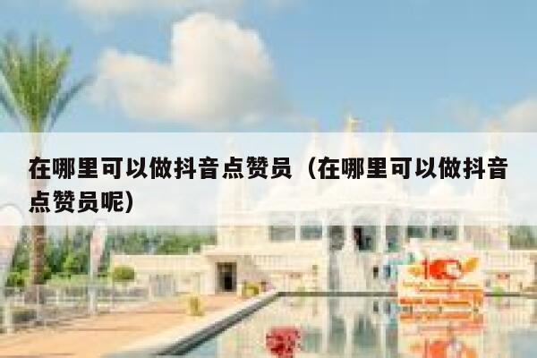 在哪里可以做抖音点赞员（在哪里可以做抖音点赞员呢） 第1张