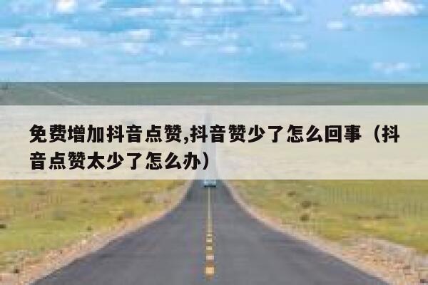 免费增加抖音点赞,抖音赞少了怎么回事（抖音点赞太少了怎么办） 第1张