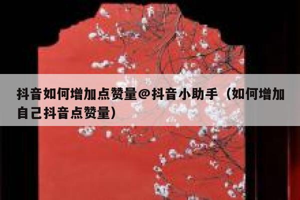 抖音如何增加点赞量@抖音小助手（如何增加自己抖音点赞量） 第1张