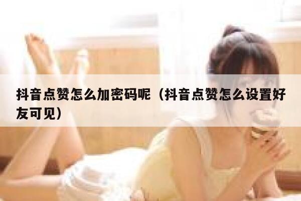 抖音点赞怎么加密码呢（抖音点赞怎么设置好友可见） 第1张