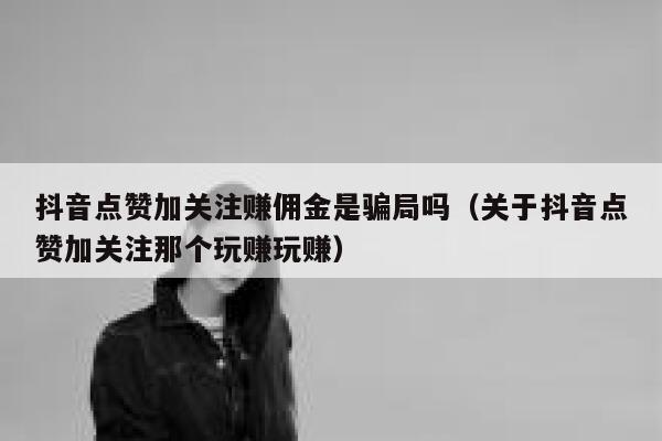 抖音点赞加关注赚佣金是骗局吗（关于抖音点赞加关注那个玩赚玩赚） 第1张