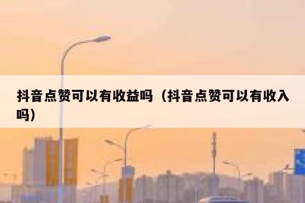 抖音点赞可以有收益吗（抖音点赞可以有收入吗） 第1张