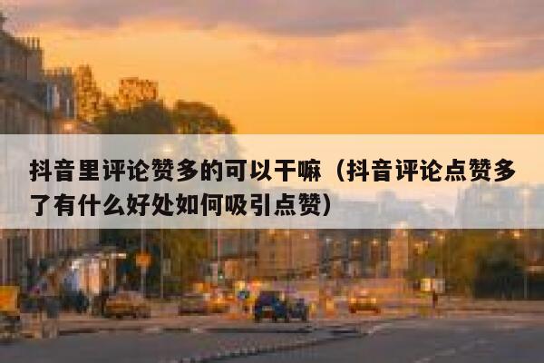 抖音里评论赞多的可以干嘛（抖音评论点赞多了有什么好处如何吸引点赞） 第1张