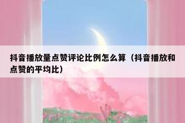 抖音播放量点赞评论比例怎么算（抖音播放和点赞的平均比） 第1张