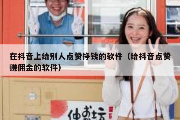 在抖音上给别人点赞挣钱的软件（给抖音点赞赚佣金的软件） 第1张