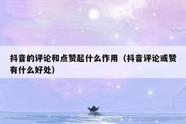 抖音的评论和点赞起什么作用（抖音评论或赞有什么好处） 第1张