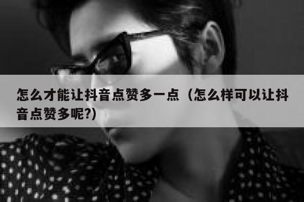 怎么才能让抖音点赞多一点（怎么样可以让抖音点赞多呢?） 第1张