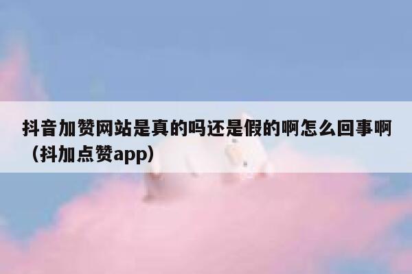 抖音加赞网站是真的吗还是假的啊怎么回事啊（抖加点赞app） 第1张
