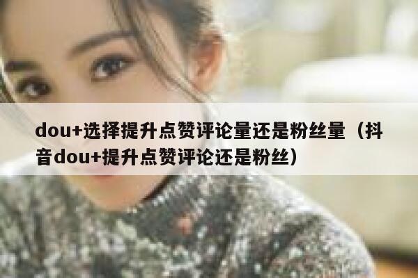dou+选择提升点赞评论量还是粉丝量（抖音dou+提升点赞评论还是粉丝） 第1张