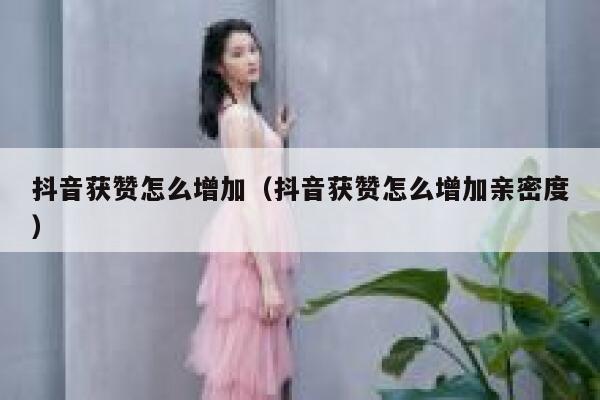 抖音获赞怎么增加（抖音获赞怎么增加亲密度） 第1张