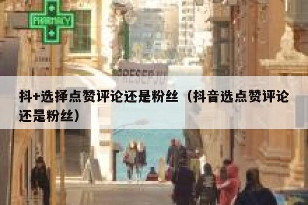 抖+选择点赞评论还是粉丝（抖音选点赞评论还是粉丝） 第1张