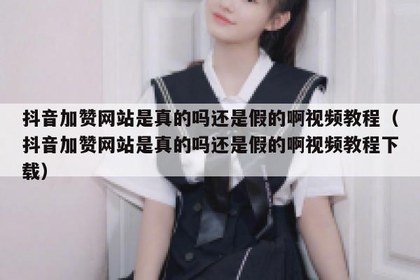 抖音加赞网站是真的吗还是假的啊视频教程（抖音加赞网站是真的吗还是假的啊视频教程下载） 第1张