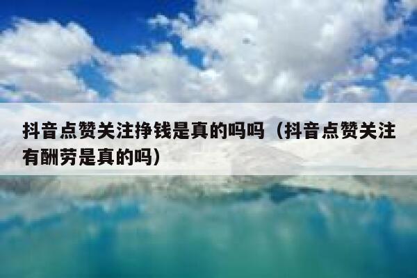 抖音点赞关注挣钱是真的吗吗（抖音点赞关注有酬劳是真的吗） 第1张